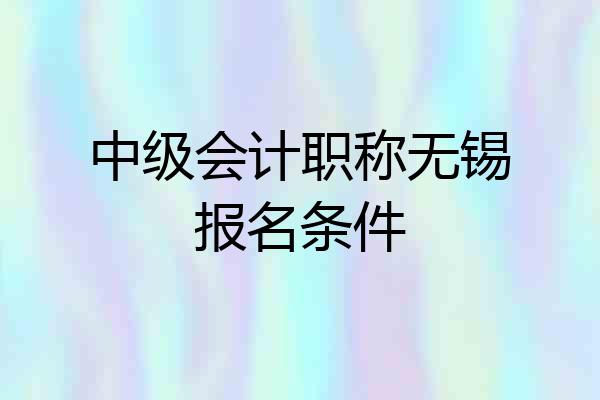 中级会计职称无锡报名条件