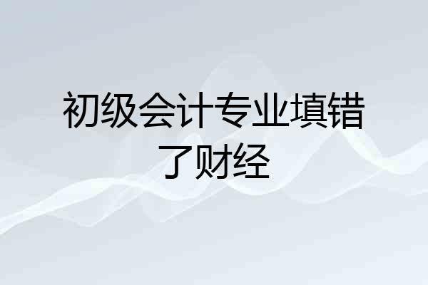 初级会计专业填错了财经