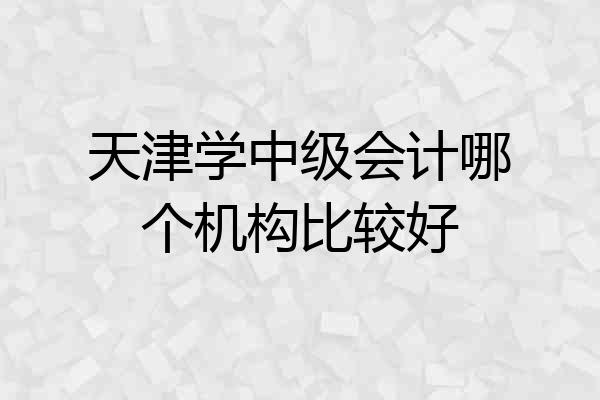 天津学中级会计哪个机构比较好
