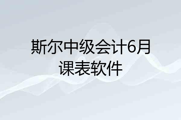 斯尔中级会计6月课表软件