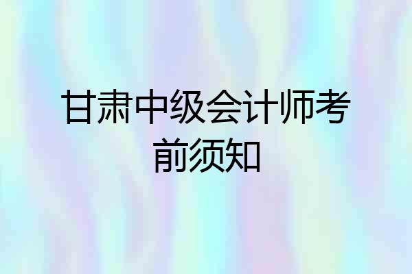 甘肃中级会计师考前须知
