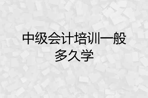 中级会计培训一般多久学