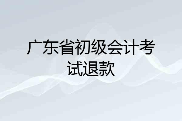 广东省初级会计考试退款