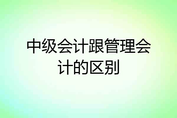 中级会计跟管理会计的区别