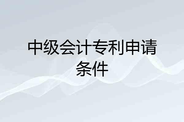 中级会计专利申请条件