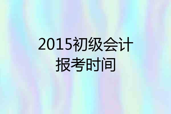 2015初级会计报考时间