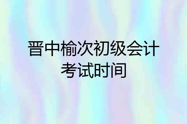 晋中榆次初级会计考试时间