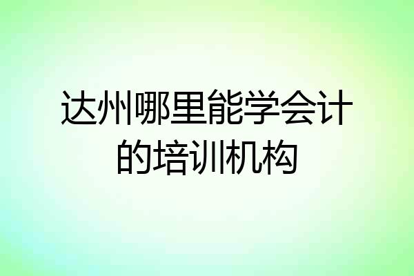 达州哪里能学会计的培训机构