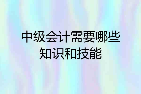 中级会计需要哪些知识和技能