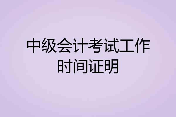 中级会计考试工作时间证明