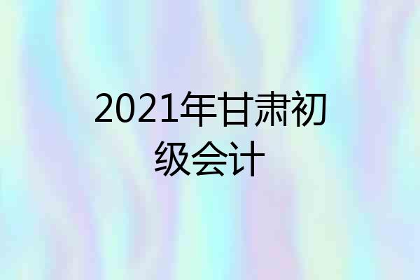 2021年甘肃初级会计