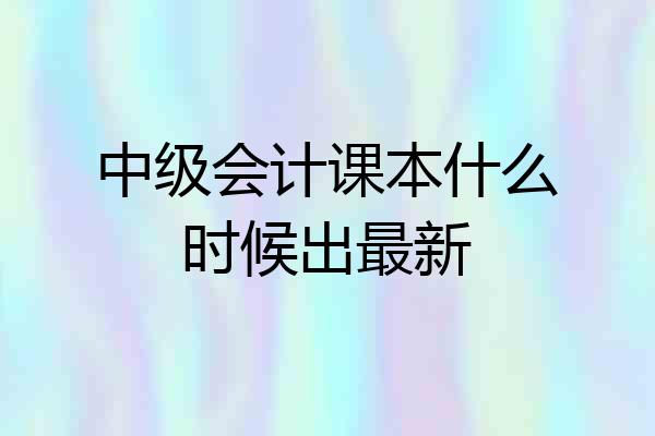 中级会计课本什么时候出最新