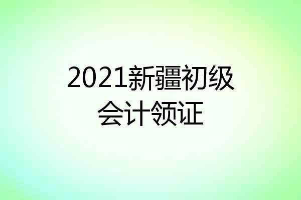2021新疆初级会计领证