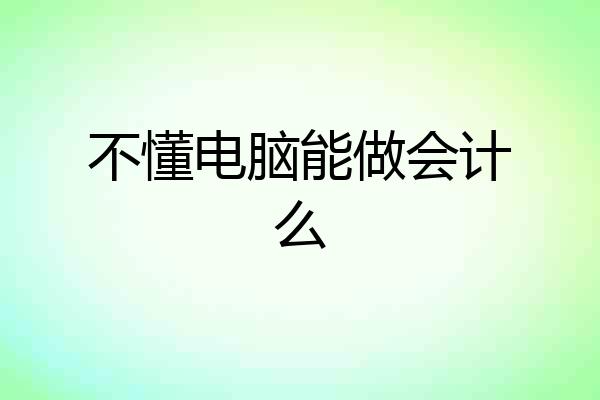 不懂电脑能做会计么
