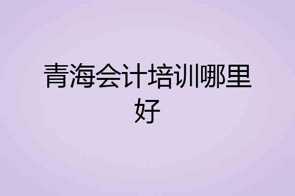 青海会计培训哪里好