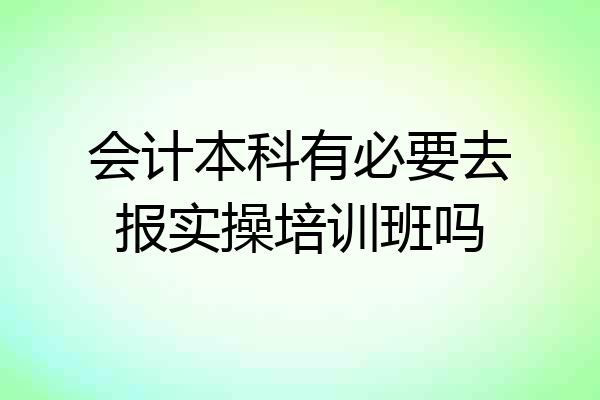 会计本科有必要去报实操培训班吗