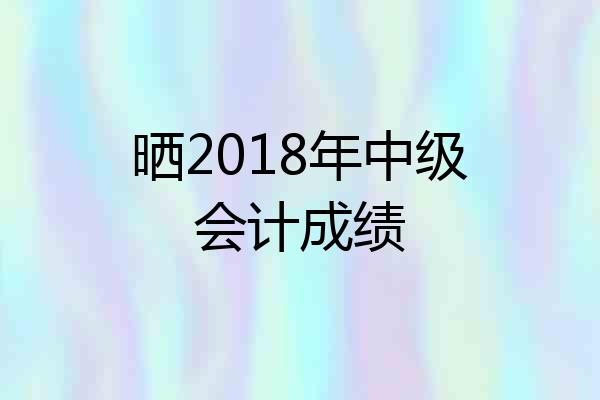 晒2018年中级会计成绩