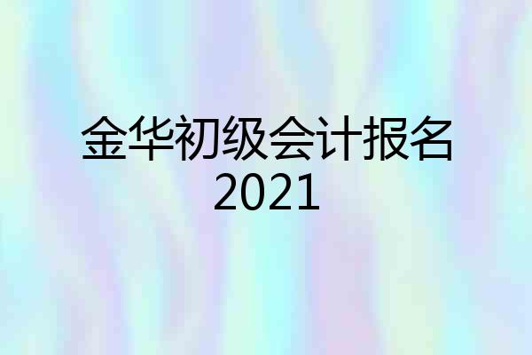 金华初级会计报名2021