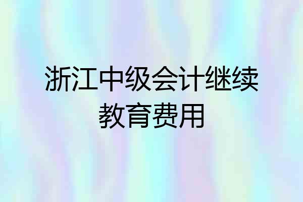 浙江中级会计继续教育费用