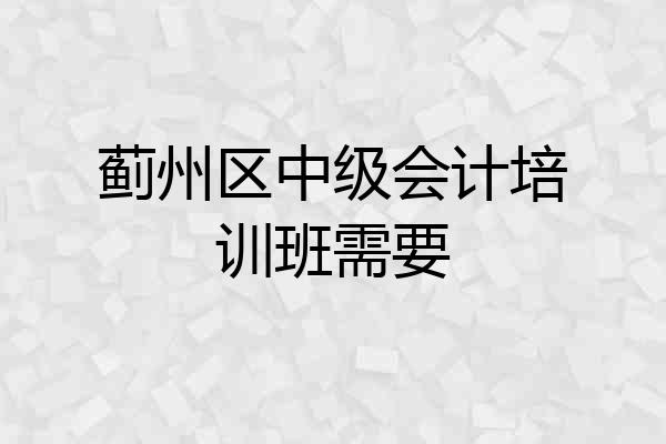 蓟州区中级会计培训班需要