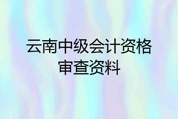 云南中级会计资格审查资料