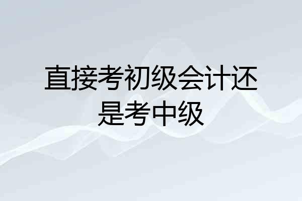 直接考初级会计还是考中级