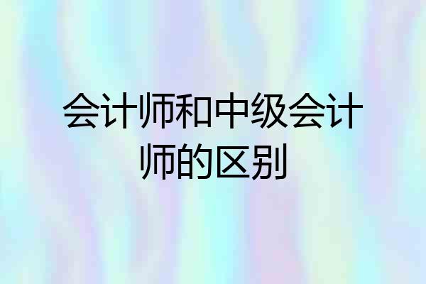 会计师和中级会计师的区别