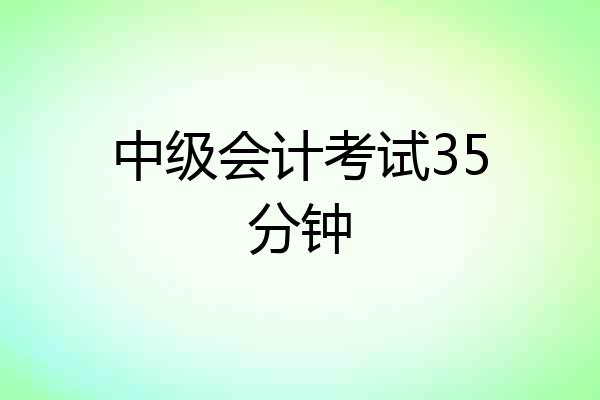 中级会计考试35分钟