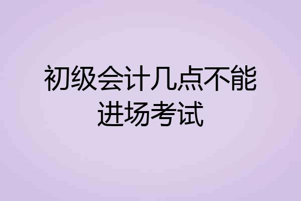 初级会计几点不能进场考试