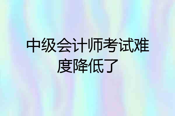 中级会计师考试难度降低了