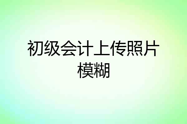 初级会计上传照片模糊