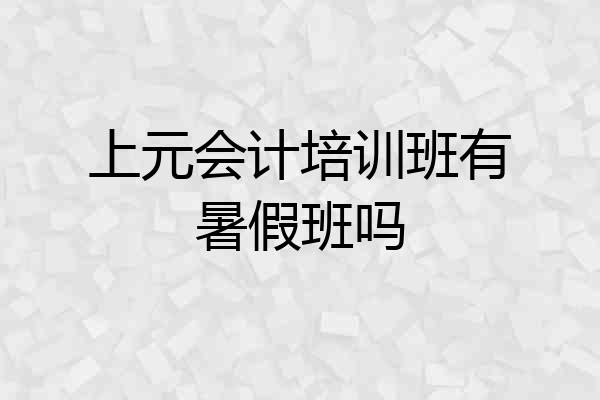 上元会计培训班有暑假班吗