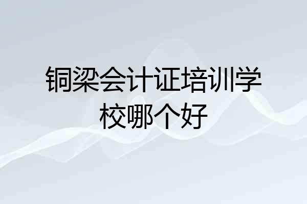 铜梁会计证培训学校哪个好