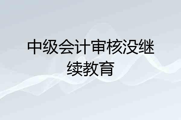 中级会计审核没继续教育