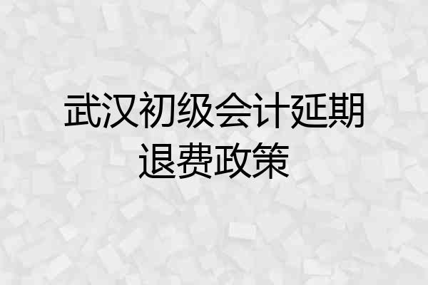 武汉初级会计延期退费政策