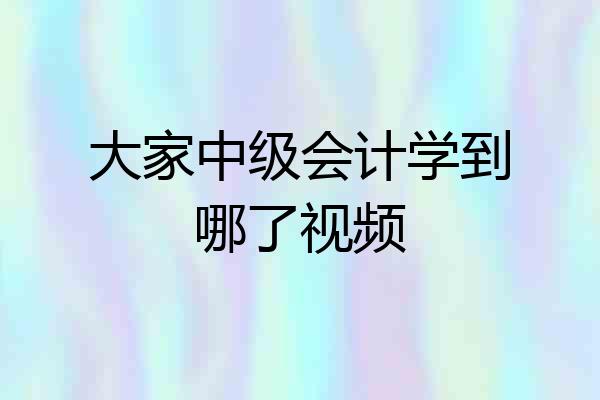 大家中级会计学到哪了视频