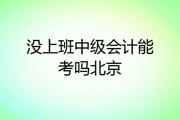 没上班中级会计能考吗北京