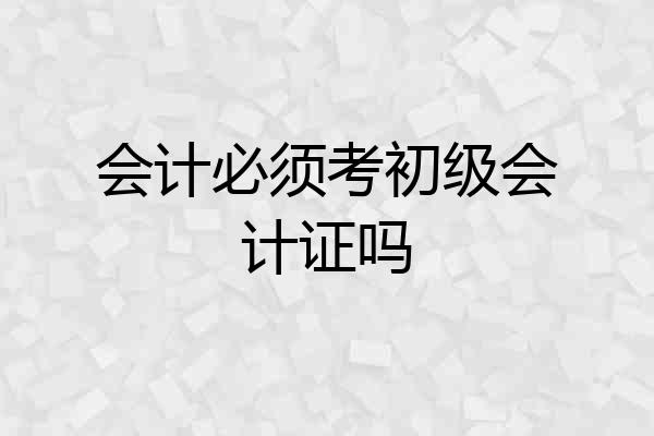 会计必须考初级会计证吗