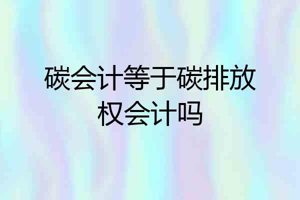 碳会计等于碳排放权会计吗
