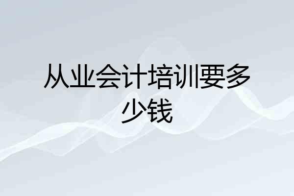 从业会计培训要多少钱