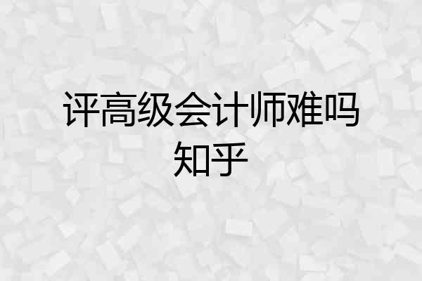 评高级会计师难吗知乎