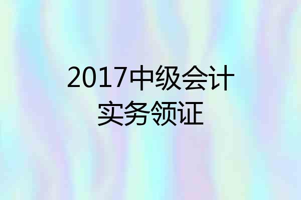 2017中级会计实务领证