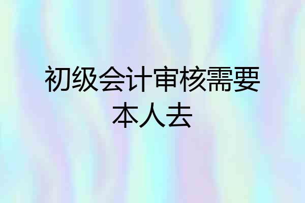 初级会计审核需要本人去