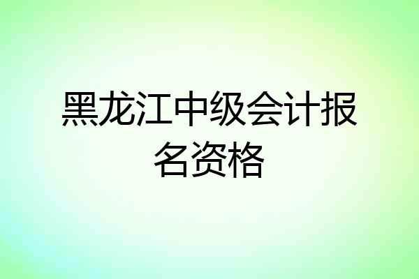 黑龙江中级会计报名资格