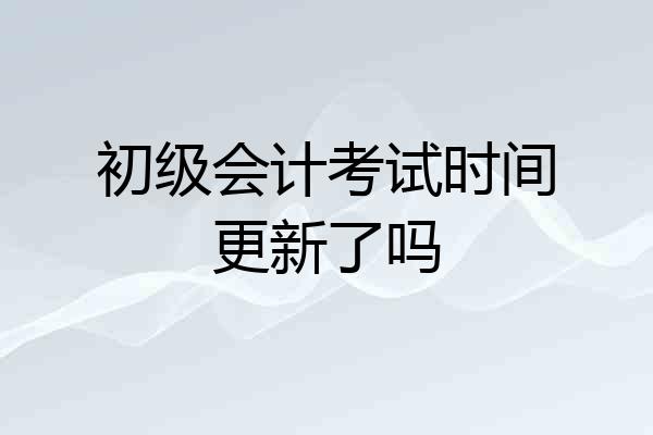 初级会计考试时间更新了吗