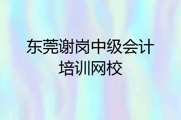 东莞谢岗中级会计培训网校