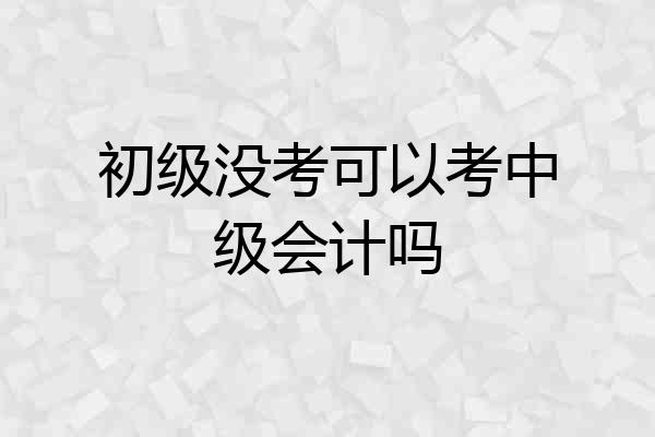 初级没考可以考中级会计吗