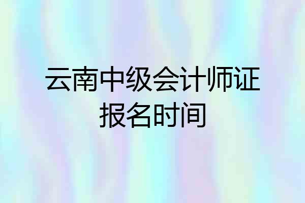 云南中级会计师证报名时间
