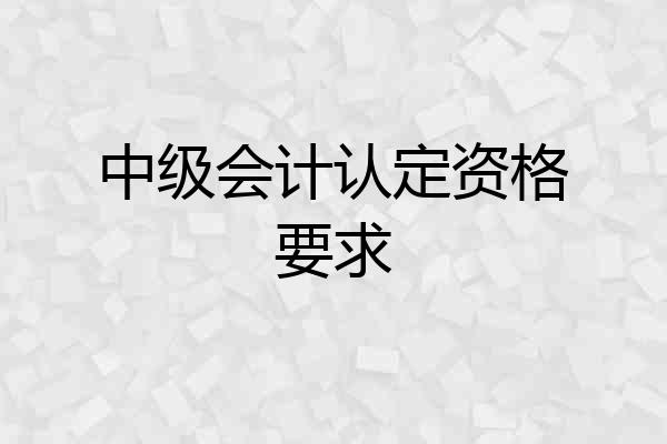 中级会计认定资格要求