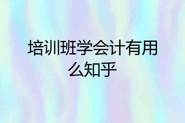 培训班学会计有用么知乎